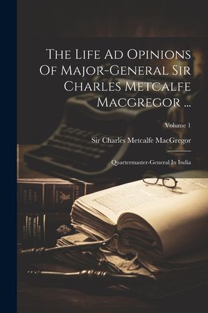 The Life Ad Opinions Of Major-general Sir Charles Metcalfe Macgregor ...: Quartermaster-general In India; Volume 1 image number 0
