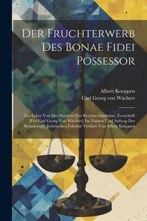 Der Fruchterwerb Des Bonae Fidei Possessor; Zur Lehre Von Der Pendenz Der Rechtsverh&auml;ltnisse. Festschrift [f&uuml;r Carl Georg Von W&auml;chter] Im Namen Und Au image number 0