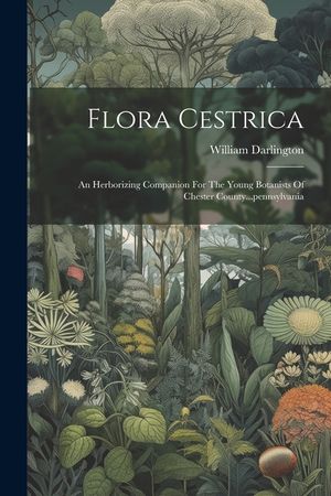 Flora Cestrica: An Herborizing Companion For The Young Botanists Of Chester County...pennsylvania image number 0
