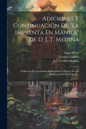 Adiciones Y Continuaci&oacute;n De "la Imprenta En Manila" De D. J. T. Medina: &Oacute; Rarezas Y Curiosidades Bibliogr&aacute;ficas Filipinas De Las Bibliotecas De Esta C image number 0