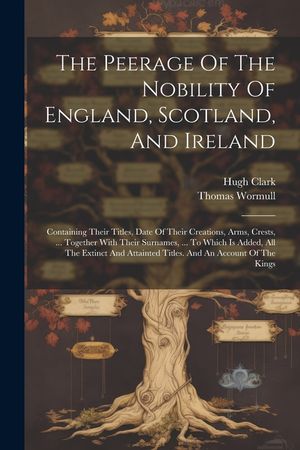 The Peerage Of The Nobility Of England, Scotland, And Ireland: Containing Their Titles, Date Of Their Creations, Arms, Crests, ... Together With Their image number 0