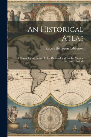 An Historical Atlas: A Chronological Series of One Hundred and Twelve Maps at Successive Periods image number 0