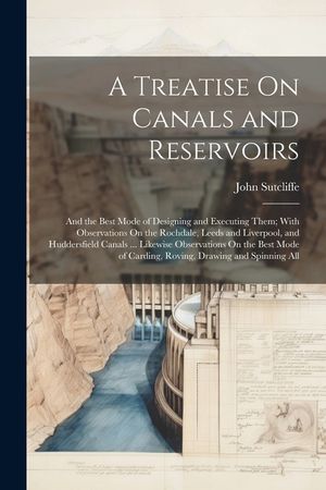 A Treatise On Canals and Reservoirs: And the Best Mode of Designing and Executing Them; With Observations On the Rochdale, Leeds and Liverpool, and Hu image number 0