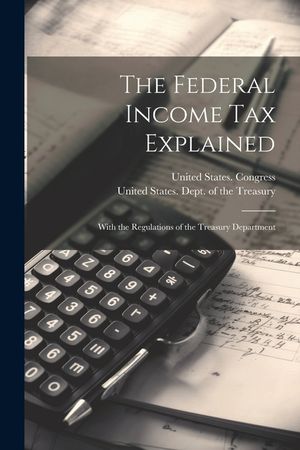The Federal Income Tax Explained: With the Regulations of the Treasury Department image number 0