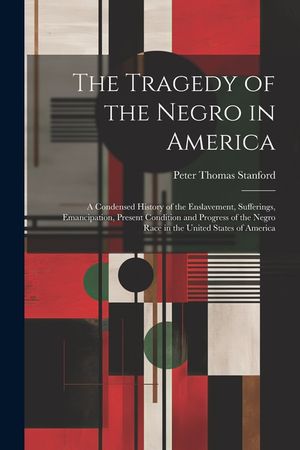 The Tragedy of the Negro in America: A Condensed History of the Enslavement, Sufferings, Emancipation, Present Condition and Progress of the Negro Rac image number 0