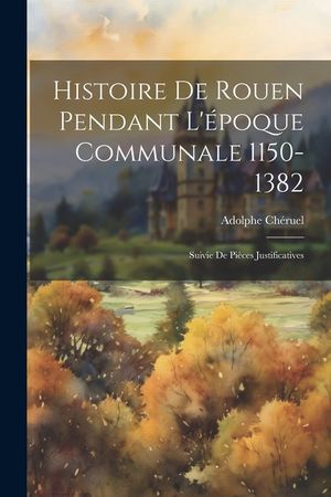 Histoire De Rouen Pendant L'&eacute;poque Communale 1150-1382: Suivie De Pi&egrave;ces Justificatives image number 0