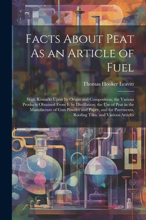 Facts About Peat As an Article of Fuel: With Remarks Upon Its Origin and Composition; the Various Products Obtained From It by Distillation; the Use o image number 0