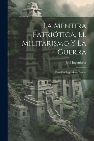 La Mentira Patri&oacute;tica, El Militarismo Y La Guerra: Cuesti&oacute;n Argentino-Chilena image number 0