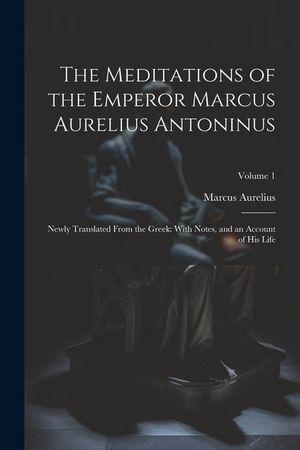 The Meditations of the Emperor Marcus Aurelius Antoninus: Newly Translated From the Greek: With Notes, and an Account of His Life; Volume 1 image number 0