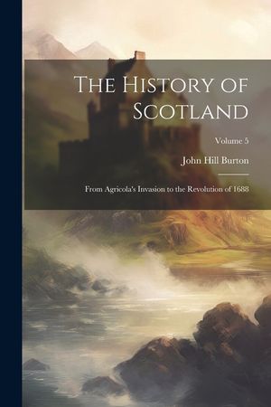 The History of Scotland: From Agricola's Invasion to the Revolution of 1688; Volume 5 image number 0