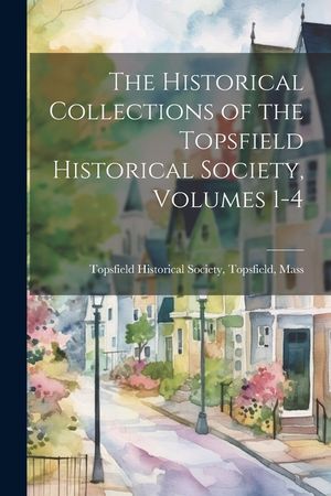 The Historical Collections of the Topsfield Historical Society, Volumes 1-4 image number 0