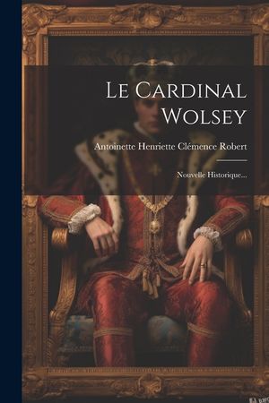 Le Cardinal Wolsey: Nouvelle Historique... image number 0