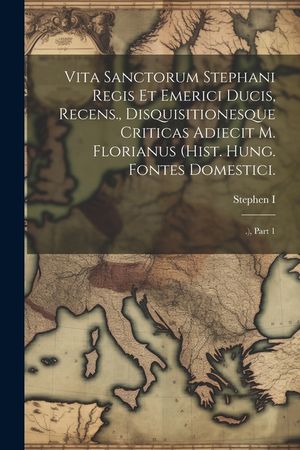 Vita Sanctorum Stephani Regis Et Emerici Ducis, Recens., Disquisitionesque Criticas Adiecit M. Florianus (hist. Hung. Fontes Domestici.: .), Part 1 image number 0