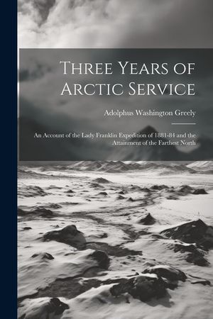 Three Years of Arctic Service: An Account of the Lady Franklin Expedition of 1881-84 and the Attainment of the Farthest North image number 0