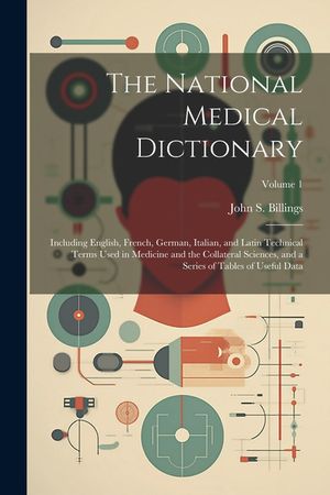 The National Medical Dictionary: Including English, French, German, Italian, and Latin Technical Terms Used in Medicine and the Collateral Sciences, a image number 0