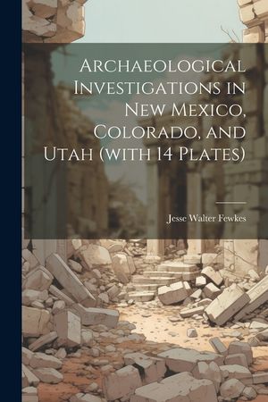Archaeological Investigations in New Mexico, Colorado, and Utah (with 14 Plates) image number 0