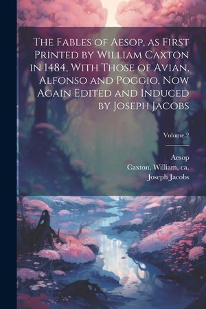 The Fables of Aesop, as First Printed by William Caxton in 1484, With Those of Avian, Alfonso and Poggio, Now Again Edited and Induced by Joseph Jacob image number 0