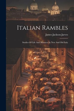 Italian Rambles: Studies Of Life And Manners In New And Old Italy image number 0