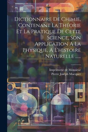 Dictionnaire De Chimie, Contenant La Th&eacute;orie Et La Pratique De Cette Science, Son Application A La Physique, A L'histoire Naturelle ...... image number 0