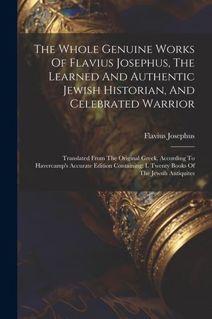 The Whole Genuine Works Of Flavius Josephus, The Learned And Authentic Jewish Historian, And Celebrated Warrior: Translated From The Original Greek, A image number 0