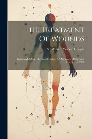 The Treatment Of Wounds: Delivered Before The Royal College Of Surgeons Of England On Dec. 4, 1908 image number 0