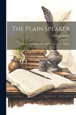 The Plain Speaker: Opinions On Books, Men, And Things [by W. Hazlitt] image number 0
