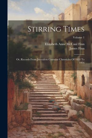 Stirring Times: Or, Records From Jerusalem Consular Chronicles Of 1853 To 1956; Volume 1 image number 0