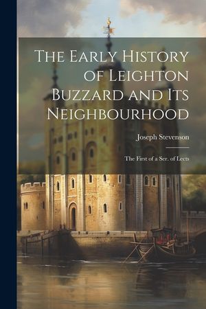The Early History of Leighton Buzzard and Its Neighbourhood: The First of a Ser. of Lects image number 0