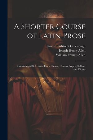 A Shorter Course of Latin Prose: Consisting of Selections From Caesar, Curtius, Nepos, Sallust, and Cicero image number 0