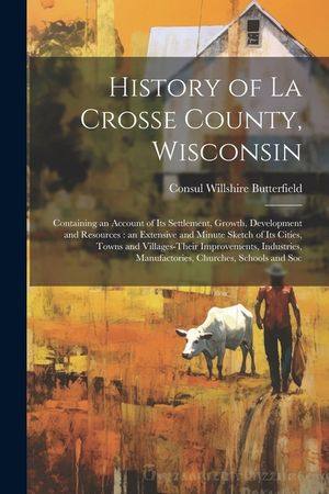 History of La Crosse County, Wisconsin: Containing an Account of its Settlement, Growth, Development and Resources: an Extensive and Minute Sketch of image number 0