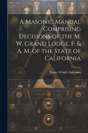 A Masonic Manual Comprising Decisions of the M. W. Grand Lodge, F. & A. M. of the State of California image number 0