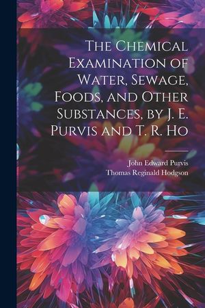 The Chemical Examination of Water, Sewage, Foods, and Other Substances, by J. E. Purvis and T. R. Ho image number 0