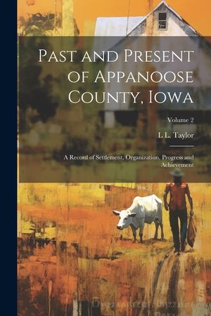 Past and Present of Appanoose County, Iowa: A Record of Settlement, Organization, Progress and Achievement; Volume 2 image number 0