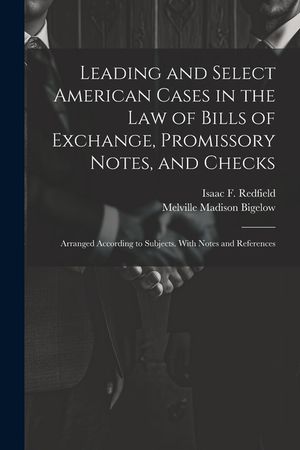 Leading and Select American Cases in the law of Bills of Exchange, Promissory Notes, and Checks; Arranged According to Subjects. With Notes and Refere image number 0
