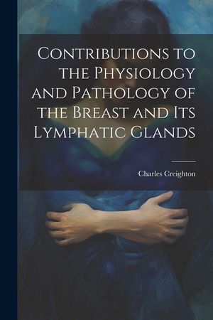 Contributions to the Physiology and Pathology of the Breast and its Lymphatic Glands image number 0