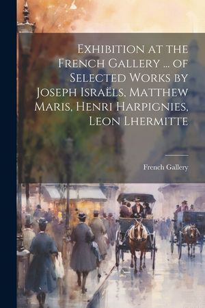 Exhibition at the French Gallery ... of Selected Works by Joseph Isra&euml;ls, Matthew Maris, Henri Harpignies, Leon Lhermitte image number 0