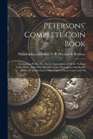 Petersons' Complete Coin Book: Containing Perfect Fac-simile Impressions of all the Various Gold, Silver, and Other Metallic Coins Throughout the Wor image number 0