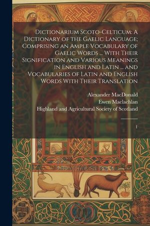 Dictionarium Scoto-celticum: A Dictionary of the Gaelic Language; Comprising an Ample Vocabulary of Gaelic Words ... With Their Signification and V image number 0