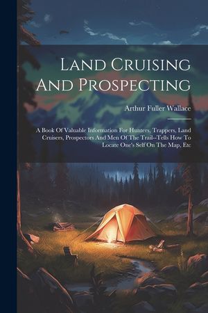 Land Cruising And Prospecting: A Book Of Valuable Information For Hunters, Trappers, Land Cruisers, Prospectors And Men Of The Trail--tells How To Lo image number 0