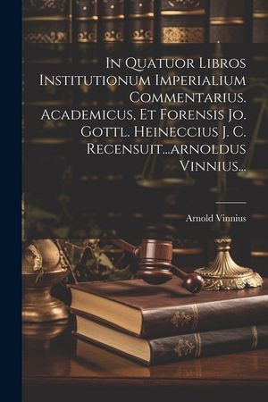 In Quatuor Libros Institutionum Imperialium Commentarius. Academicus, Et Forensis Jo. Gottl. Heineccius J. C. Recensuit...arnoldus Vinnius... image number 0