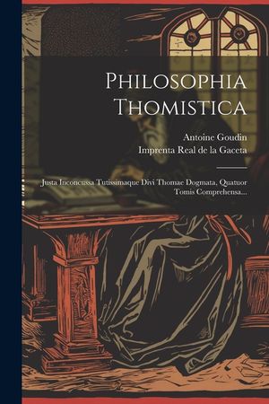 Philosophia Thomistica: Justa Inconcussa Tutissimaque Divi Thomae Dogmata, Quatuor Tomis Comprehensa... image number 0