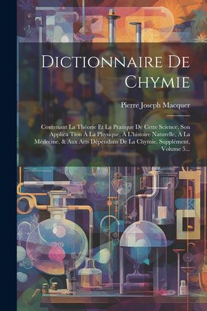 Dictionnaire De Chymie: Contenant La Th&eacute;orie Et La Pratique De Cette Science, Son Applica Tion &Agrave; La Physique, &Agrave; L'histoire Naturelle, &Agrave; La M&eacute;d image number 0