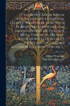 T. Lucretii Cari De Rerum Natura Libri Sex Ex Editioni Gilberti Wakefieldi, Cum Notis Et Interpretatione In Usum Delphini, Variis Lectionibus, Notis V image number 0