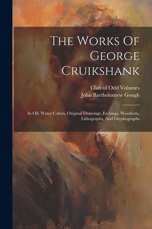 The Works Of George Cruikshank: In Oil, Water Colors, Original Drawings, Etchings, Woodcuts, Lithographs, And Glyphographs image number 0