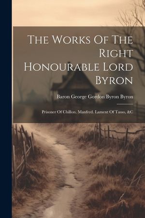 The Works Of The Right Honourable Lord Byron: Prisoner Of Chillon. Manfred. Lament Of Tasso, &c image number 0
