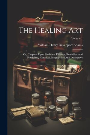 The Healing Art: Or, Chapters Upon Medicine, Diseases, Remedies, And Physicians, Historical, Biographical And Descriptive; Volume 1 image number 0