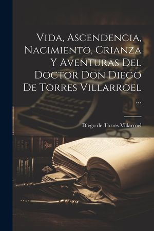 Vida, Ascendencia, Nacimiento, Crianza Y Aventuras Del Doctor Don Diego De Torres Villarroel ... image number 0