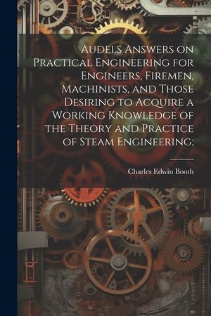 Audels Answers on Practical Engineering for Engineers, Firemen, Machinists, and Those Desiring to Acquire a Working Knowledge of the Theory and Practi image number 0