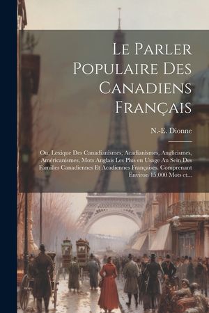 Le parler populaire des Canadiens fran&ccedil;ais; ou, Lexique des canadianismes, acadianismes, anglicismes, am&eacute;ricanismes, mots anglais les plus en usage au image number 0