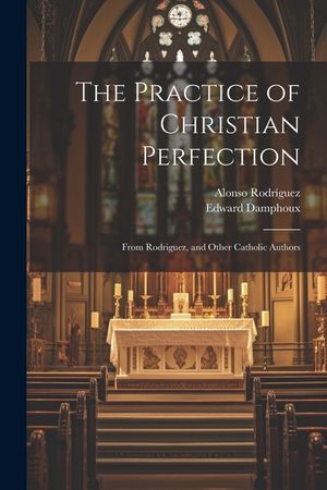 The Practice of Christian Perfection; From Rodriguez, and Other Catholic Authors image number 0